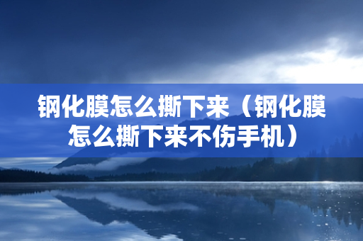 钢化膜怎么撕下来（钢化膜怎么撕下来不伤手机）