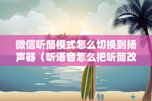 微信听筒模式怎么切换到扬声器（听语音怎么把听筒改成扬声器）