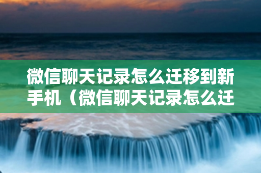 微信聊天记录怎么迁移到新手机（微信聊天记录怎么迁移到新手机上）