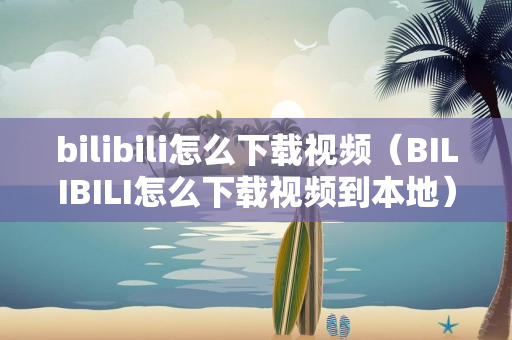 bilibili怎么下载视频（BILIBILI怎么下载视频到本地）