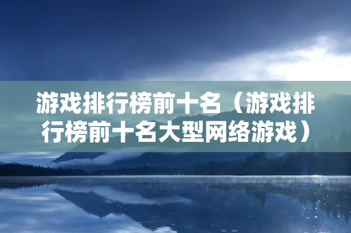 游戏排行榜前十名（游戏排行榜前十名大型网络游戏）