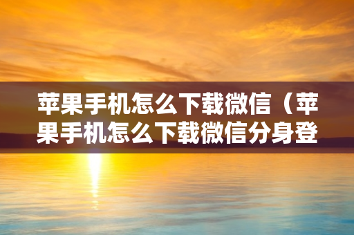 苹果手机怎么下载微信（苹果手机怎么下载微信分身登陆两个微信）