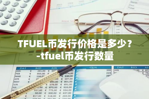 TFUEL币发行价格是多少？-tfuel币发行数量