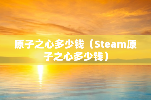 原子之心多少钱（Steam原子之心多少钱）