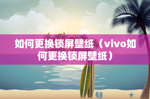 如何更换锁屏壁纸（vivo如何更换锁屏壁纸）