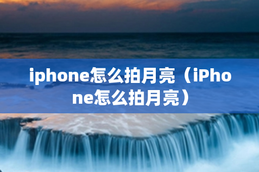 iphone怎么拍月亮（iPhone怎么拍月亮）