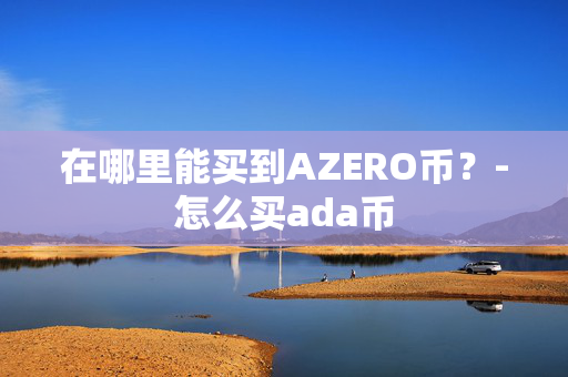 在哪里能买到AZERO币？-怎么买ada币