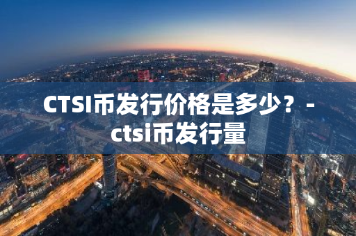 CTSI币发行价格是多少？-ctsi币发行量