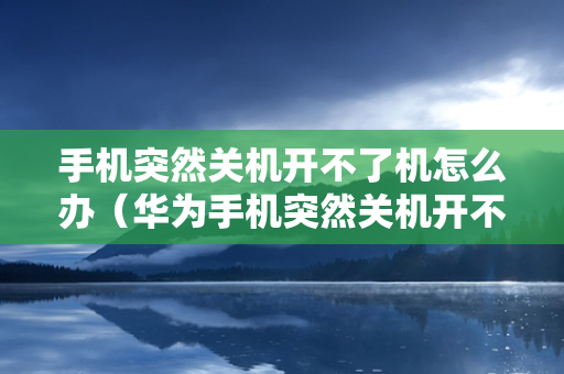 手机突然关机开不了机怎么办（华为手机突然关机开不了机怎么办）