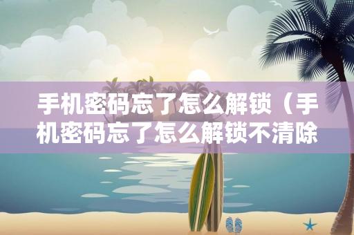 手机密码忘了怎么解锁（手机密码忘了怎么解锁不清除数据）