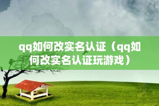 qq如何改实名认证（qq如何改实名认证玩游戏）