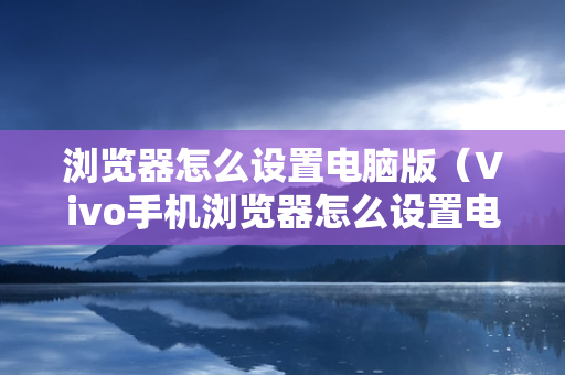 浏览器怎么设置电脑版（Vivo手机浏览器怎么设置电脑版）