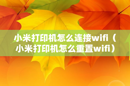 小米打印机怎么连接wifi（小米打印机怎么重置wifi）