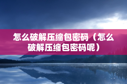 怎么破解压缩包密码（怎么破解压缩包密码呢）