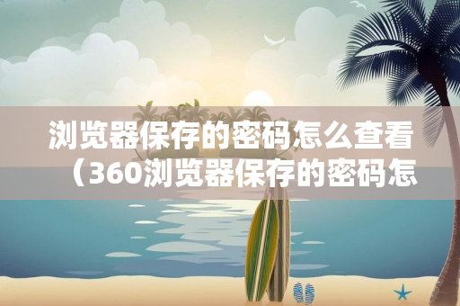 浏览器保存的密码怎么查看（360浏览器保存的密码怎么查看）