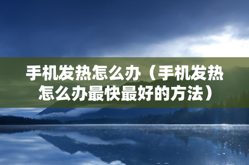 手机发热怎么办（手机发热怎么办最快最好的方法）