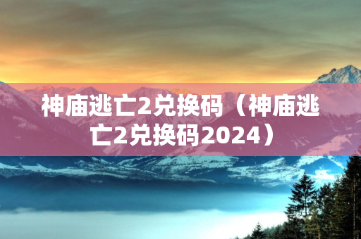 神庙逃亡2兑换码（神庙逃亡2兑换码2024）