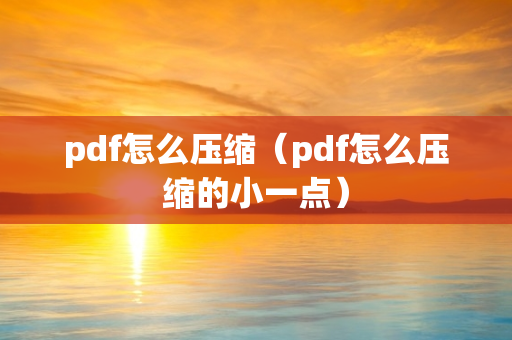 pdf怎么压缩（pdf怎么压缩的小一点）