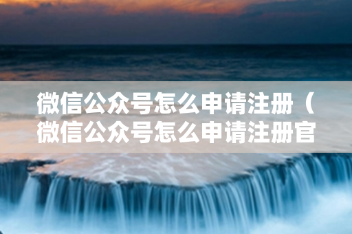 微信公众号怎么申请注册（微信公众号怎么申请注册官网）