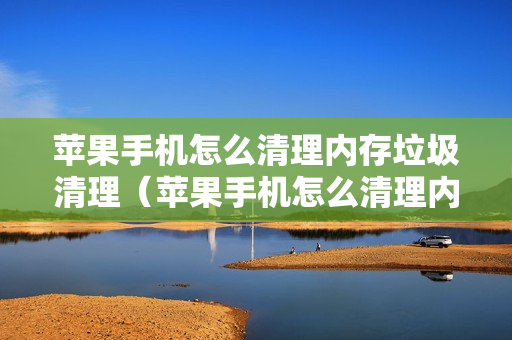 苹果手机怎么清理内存垃圾清理（苹果手机怎么清理内存垃圾清理删掉的应用可以恢复吗）