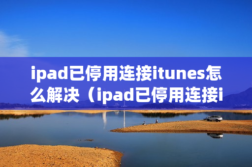 ipad已停用连接itunes怎么解决（ipad已停用连接itunes怎么解决-百度经验）