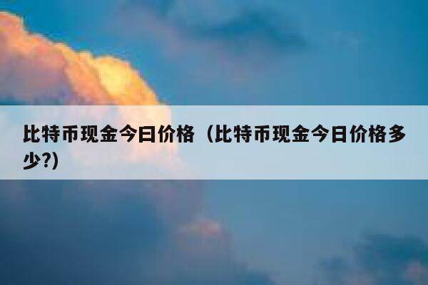 比特币现金今曰价格（比特币现金今日价格多少？）