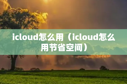 icloud怎么用（icloud怎么用节省空间）