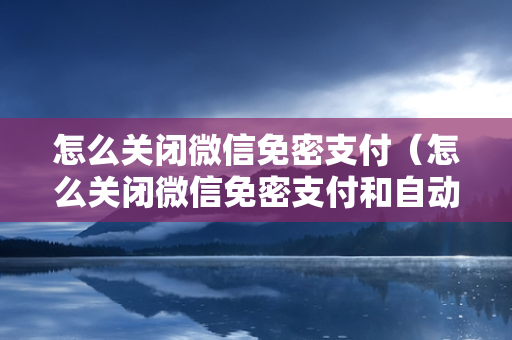 怎么关闭微信免密支付（怎么关闭微信免密支付和自动扣款）