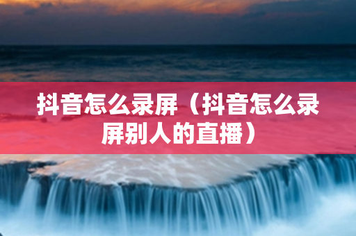 抖音怎么录屏（抖音怎么录屏别人的直播）