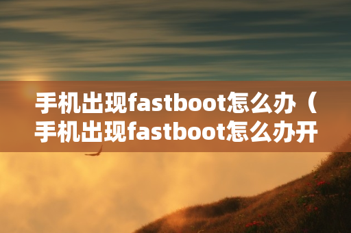 手机出现fastboot怎么办（手机出现fastboot怎么办开不了机）