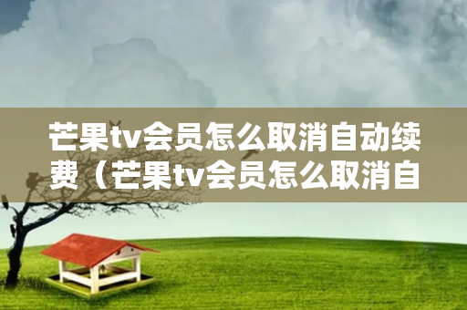 芒果tv会员怎么取消自动续费（芒果tv会员怎么取消自动续费苹果）