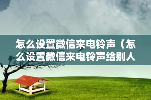 怎么设置微信来电铃声（怎么设置微信来电铃声给别人听）