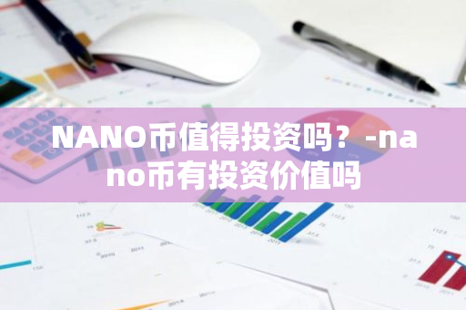 NANO币值得投资吗？-nano币有投资价值吗