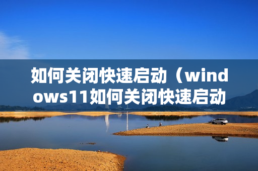 如何关闭快速启动（windows11如何关闭快速启动）