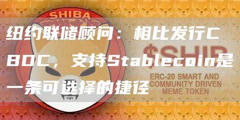 纽约联储顾问：相比发行CBDC，支持Stablecoin是一条可选择的捷径