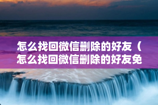 怎么找回微信删除的好友（怎么找回微信删除的好友免费软件）