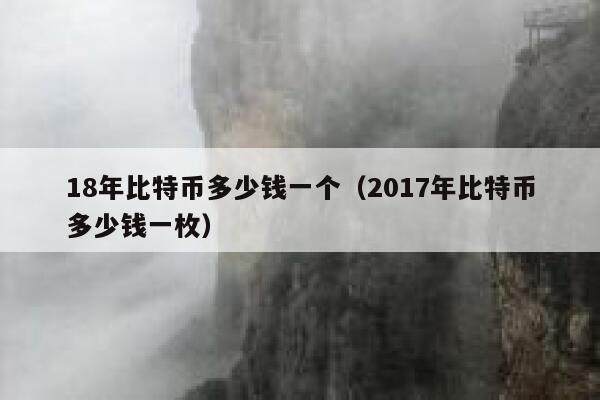 18年比特币多少钱一个（2017年比特币多少钱一枚）