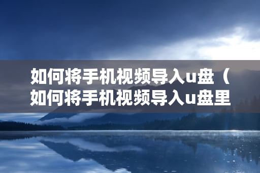 如何将手机视频导入u盘（如何将手机视频导入u盘里）