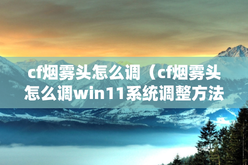 cf烟雾头怎么调（cf烟雾头怎么调win11系统调整方法）