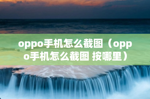 oppo手机怎么截图（oppo手机怎么截图 按哪里）