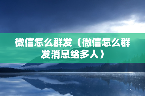 微信怎么群发（微信怎么群发消息给多人）