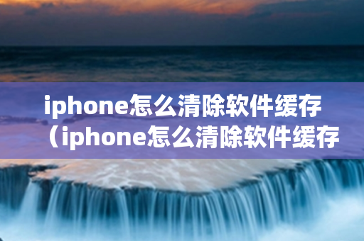 iphone怎么清除软件缓存（iphone怎么清除软件缓存垃圾）