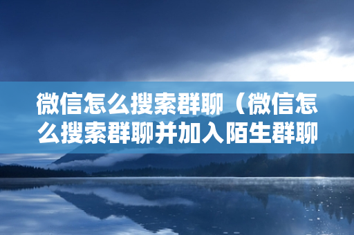 微信怎么搜索群聊（微信怎么搜索群聊并加入陌生群聊）