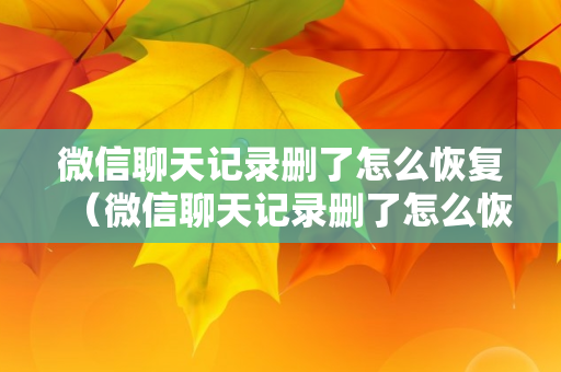 微信聊天记录删了怎么恢复（微信聊天记录删了怎么恢复全部内容免费）