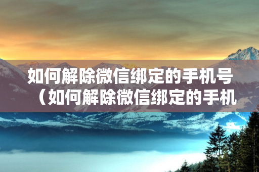 如何解除微信绑定的手机号（如何解除微信绑定的手机号码?）