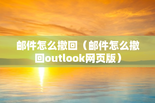 邮件怎么撤回（邮件怎么撤回outlook网页版）