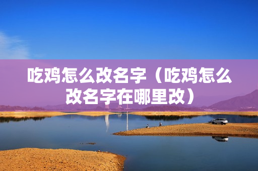 吃鸡怎么改名字（吃鸡怎么改名字在哪里改）