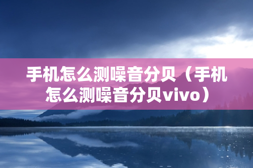 手机怎么测噪音分贝（手机怎么测噪音分贝vivo）