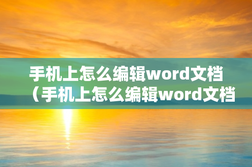 手机上怎么编辑word文档（手机上怎么编辑word文档免费）