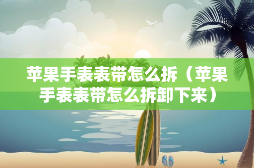 苹果手表表带怎么拆（苹果手表表带怎么拆卸下来）